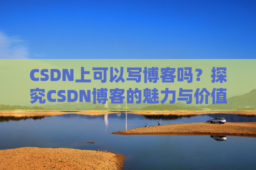 CSDN上可以写博客吗？探究CSDN博客的魅力与价值